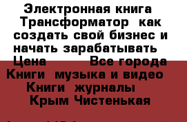 Электронная книга «Трансформатор» как создать свой бизнес и начать зарабатывать › Цена ­ 100 - Все города Книги, музыка и видео » Книги, журналы   . Крым,Чистенькая